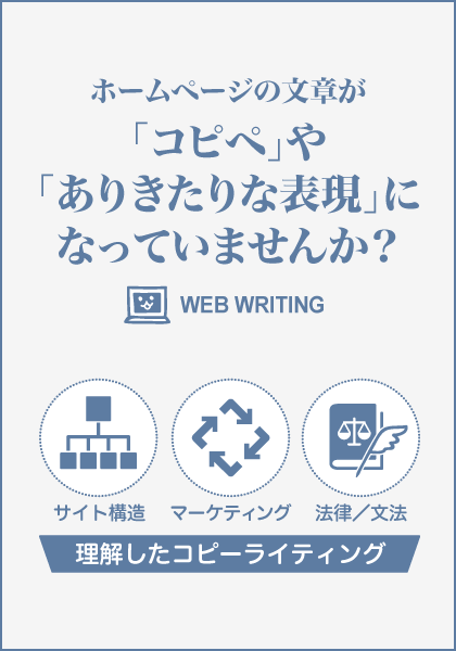 ホームページの文章が「コピペ」や「ありきたりな表現」になっていませんか？ サイト構造、マーケティング、法律文法を理解したコピーライティング。それがWEB WRITINGです。